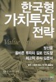 한국형 가치투자 전략 = Value investment : 한국시장에 맞는 가치주 발굴법 22가지 유형과 사례