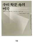 우리 학문 속의 미국 : 미국적 학문 패러다임 이식에 대한 비판적 성찰 =Americanized paradigm in the Korean academism : reflection on the pro-American colonialization of the Korean academic societies