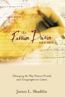 The Passion Driven Sermon : Changing the Way Pastors Preach and Congregations Listen