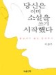 당신은 이미 소설을 쓰기 시작했다 : 발상에서 좋은 문장까지