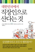 대한민국에서 직장인으로 산다는 것 : 오늘날 대한민국에서 행복한 직장인으로 살아가는 법！