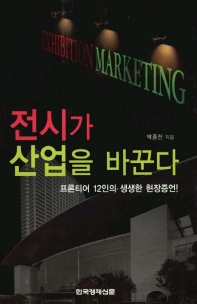 전시가 산업을 바꾼다 : 프론티어 12인의 생생한 현장증언! = Exhibition Marketing