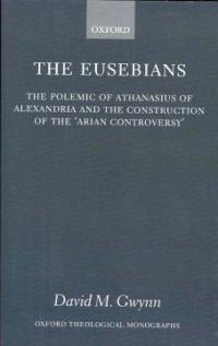 The Eusebians : The Polemic of Athanasius of Alexandria and the Construction of the 'Arian Controversy'