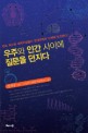 우주와 인간 사이에 질문을 던지다:한국 최고의 과학지성들이 현대과학의 난제에 도전한다!