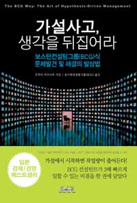 가설사고 생각을 뒤집어라 = (The)BCG way : the art of hypothesis - driven management : 보스턴컨설팅그룹(BCG)식 문제 발견 및 해결의 발상법