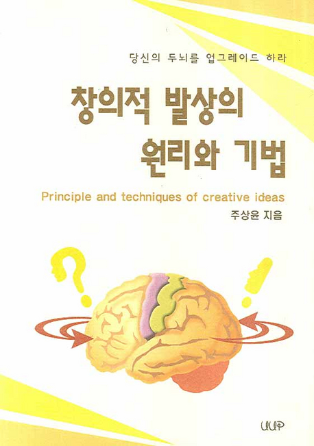 창의적 발상의 원리와 기법 = Principle and techniques of creative ideas : 당신의 두뇌를 업그레이드 하라