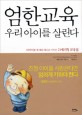 엄한교육 우리 아이를 살린다 =내 아이를 차세대 리더로 키우는 21세기형 교육법 /It saves the strict education our child 