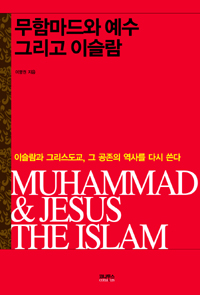 무함마드와 예수 그리고 이슬람 = Muhammad & Jesus the Islam : 이슬람과 그리스도교 그 공존의 역사를 다시 쓴다