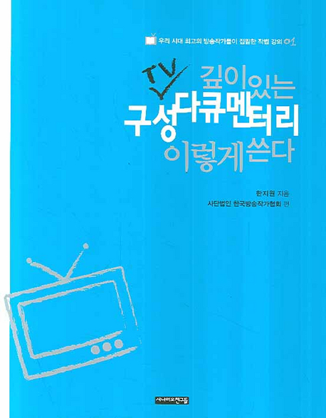 깊이있는 TV 구성 다큐멘터리 이렇게 쓴다 / 한지원 지음  ; 한국방송작가협회 편