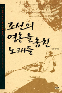 조선의 영혼을 훔친 노래들 : 고전가로 만나는 조선의 풍경