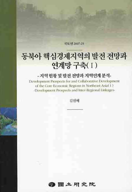 동북아 핵심경제지역의 발전 전망과 연계망 구축(Ⅰ) -지역 현황 및 발전 전망과 지역연계 분석- : Development Prospects for and Collaborative Development of the Core Economic Regions in Northeast Asia(Ⅰ) -Development Prospects and Inter-Regional Linkages-