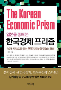 (일본을 통해 본) 한국경제 프리즘  = (The) Korean economic prism  : 36개 키워드로 읽는 한국경제 불황 탈출의 해법  