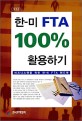 한-미 FTA 100% 활용하기 : 비즈니스맨을 위한 한-미 FTA 핸드북