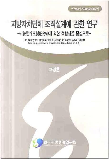 지방자치단체의 조직설계에 관한 연구= (The)study for organization design in local government-from the perspective of organizational fitness based on BRM: 기능연계모형(BRM)에 의한 적합성을 중심으로