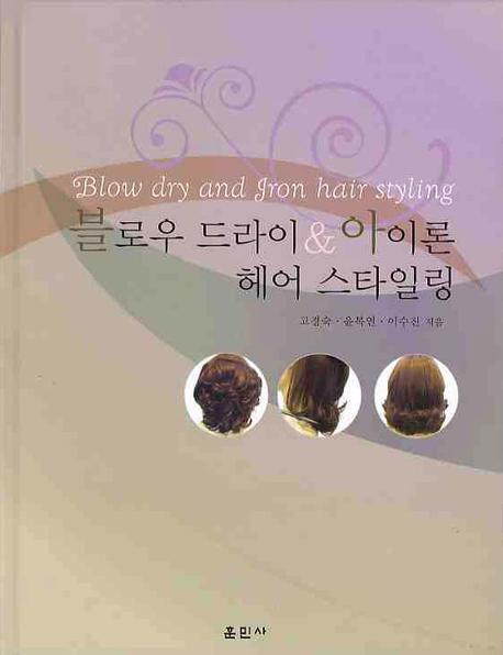 블로우 드라이 ＆ 아이론 헤어스타일링 = Blow dry and iron hair styling / 고경숙 ; 윤복연 ; ...