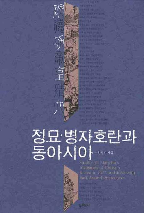 정묘·병자호란과 동아시아 = Studies of Manchu's Invasions of Chosun Korea in 1627 and 1636 with East Asian perspectives 