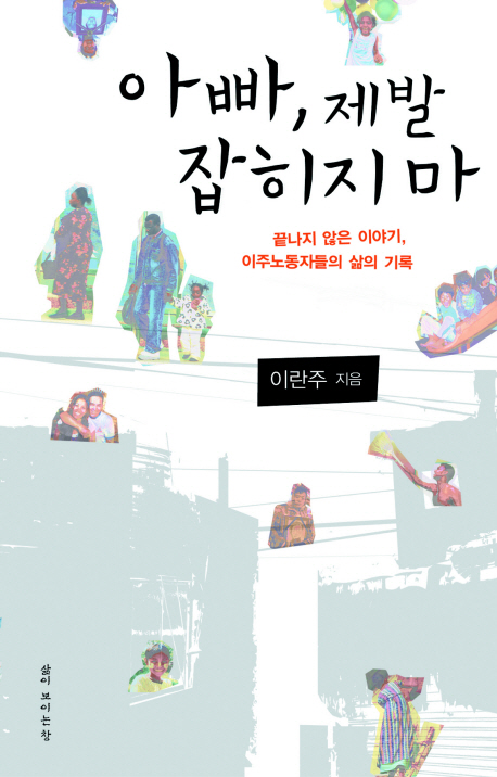 아빠, 제발 잡히지 마 : 끝나지 않은 이야기, 이주노동자들의 삶의 기록