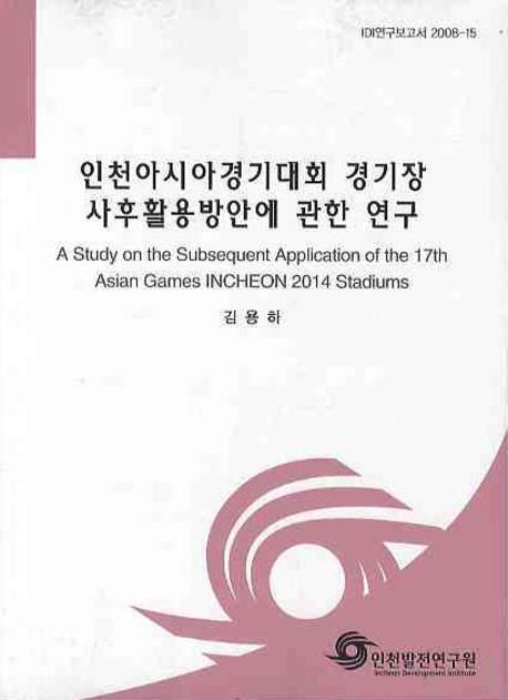 인천아시아경기대회 경기장 사후활용방안에 관한 연구= (A)study on the subsequent application of the 17th Asian Games Incheon 2014 stadiums