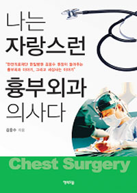 나는 자랑스런 흉부외과 의사다= Chest surgery: 한전의료재단 한일병원 김응수 원장이 들려주는 흉부외과 이야기, 그리고 세상사는 이야기