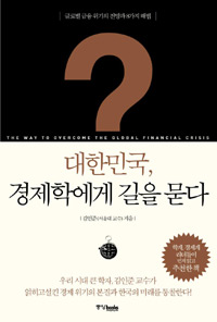 대한민국, 경제학에게 길을 묻다 = (The) way to overcome the global financial crisis : 한국 경제를 통찰하는 질문과 해법 