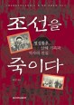 조선을 죽이다 : 명성황후 살해 기록과 역사의 진실