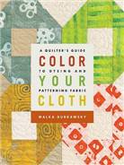 Color your cloth  : a quilter's guide to dyeing and patterning fabric / by Malka Dubrawsky