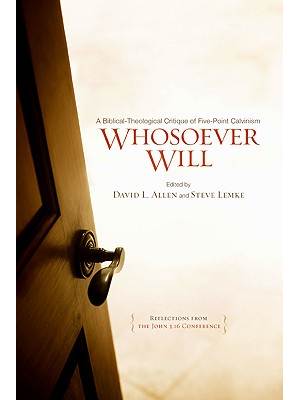 Whosoever Will : A Biblical - Theological Critique of Five - Point Calvinism