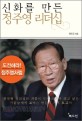 <span>신</span>화를 만든 정주영 리더십 : 한국형 리더십의 거장이 진짜 리더가 되고 싶은 사람들에게 보내는 한강의 기적 보고서