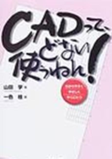 CADって、どない使うねん! :  わかりやすくやさしくやくにたつ
