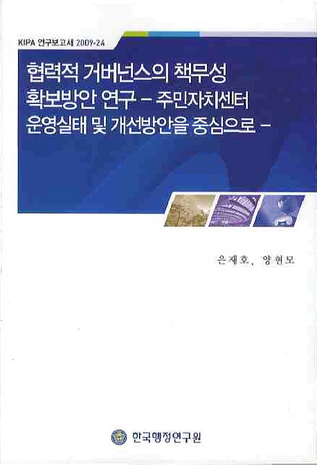 협력적 거버넌스의 책무성 확보방안 연구 = Exploratory research on an accountability index for collaborative governance focusing on cases of community centers in Korea : 주민자치센터 운영실태 및 개선방안을 중심으로 