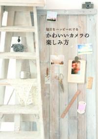 毎日をハッピーにするかわいいカメラの楽しみ方 : マイニチ オ ハツピ- ニ スル カワイイ カメラ ノ タノシミカタ