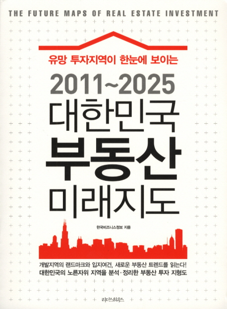 (2011~2025) 대한민국 부동산 미래지도 : 유망 투자지역이 한눈에 보이는 = (The)future maps of real estate investment