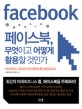 페이스북, 무엇이고 어떻게 활용할 것인가 : 세계 최대 <span>소</span><span>셜</span>네트워크 페이스북 실천교과서 = Facebook
