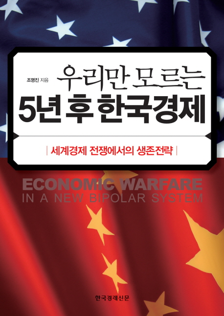 우리만 모르는 5년 후 한국경제 = Economic Warfare : 세계경제 전쟁에서의 생존전략