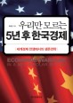 (우리만 모르는) 5년 후 한국경제 : 세계경제 전쟁에서의 생존전략