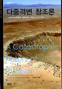 다중격변 창조론 : 다중격변모델로 재해석한 격변의 지구 역사 = A Catastrophic History of the Earth : Reinterpreting the History of the Earth in Terms of Multiple Catastrophes