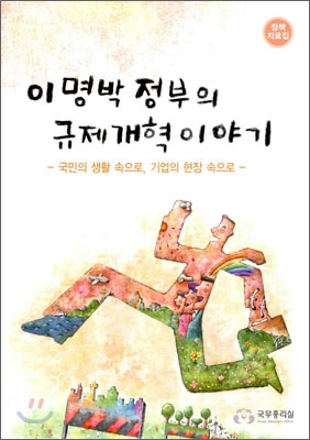이명박 정부의 규제개혁 이야기  : 국민의 생활 속으로, 기업의 현장 속으로  : 정책자료집