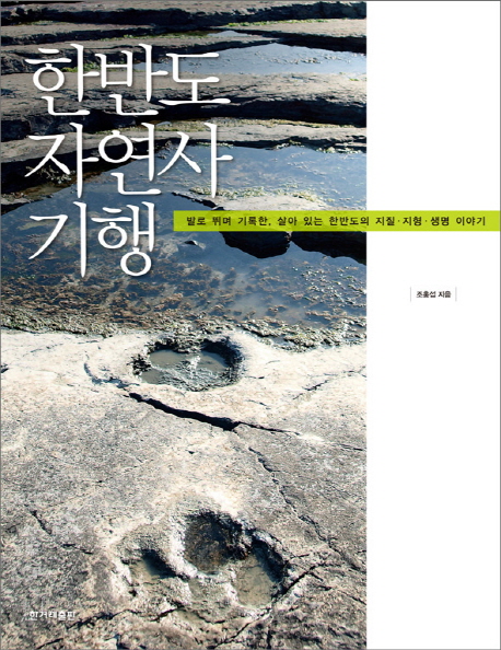 한반도 자연사 기행 : 발로 뛰며 기록한, 살아 있는 한반도의 지질.지형.생명 이야기