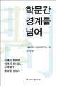 학문간 경계를 넘어  : 미래의 학문은 어떻게 만나고, 소통하고, 융합할 것인가