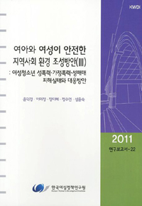 여아와 여성이 안전한 지역사회 환경 조성방안. Ⅲ : 여성청소년 성폭력·가정폭력·성매매 피해실태와 대응방안