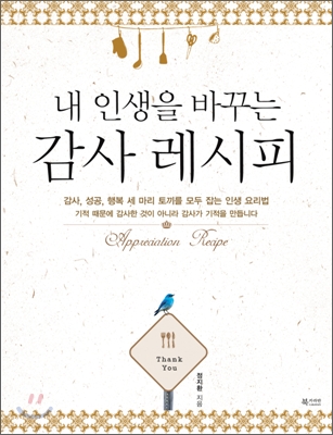 (내 인생을 바꾸는) 감사 레시피 = Appreciation Recipe : 감사, 성공, 행복 세 마리 토끼를 모두 잡는 인생 요리법, 기적 때문에 감사한 것이 아니라 감사가 기적을 만듭니다