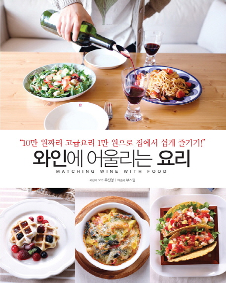 와인에 어울리는 요리  = Matching wine with food  : 10만 원짜리 고급요리 1만원으로 집에서 쉽게 즐기기!