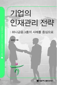 기업의 인재관리 전략 = Human Resource Management of Hana Financial Group : 하나금융그룹의 사례를 중심으로