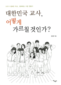 대한민국 교사, 어떻게 가르칠 것인가? : 모두가 행복한 학교, 참여하는 수업 만들기