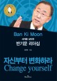 (세계를 설득한)반기문 <span>리</span><span>더</span>십 : 자신부터 변화하라 = Ban Ki Moon : Change yourself