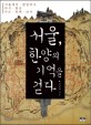 서울 한양의 기억을 걷다:서울에서 한양까지 다시 찾은 수도 육백 년사
