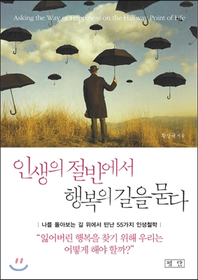 인생의 절반에서 행복의 길을 묻다  = Asking the way of happiness on the halfway point of life  : 나를 돌아보는 길 위에서 만난 55가지 인생철학