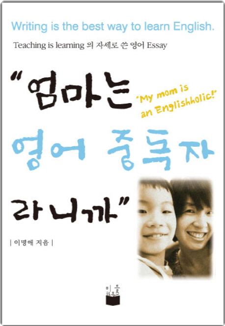 엄마는 영어 중독자라니까 = My mom is an englishholic! : Teaching is learning의 자세로 쓴 영어 Essay