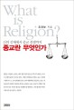 종교란 무엇인가 = What is religion?: 신의 실체에서 종교 전쟁까지