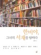 한비야, 그녀의 서재를 탐하다 =세상을 좀 더 따뜻하게, 희망차게 만들기 위해서 무엇이 필요할까! /Han Biya library 